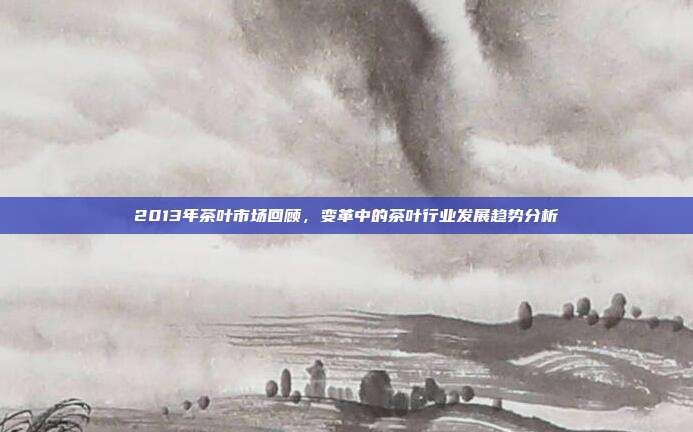 2013年茶叶市场回顾，变革中的茶叶行业发展趋势分析