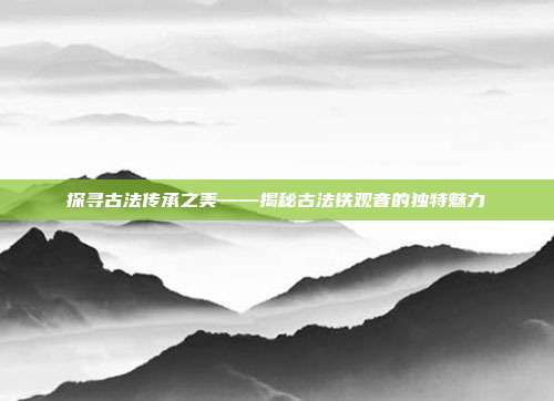 探寻古法传承之美——揭秘古法铁观音的独特魅力