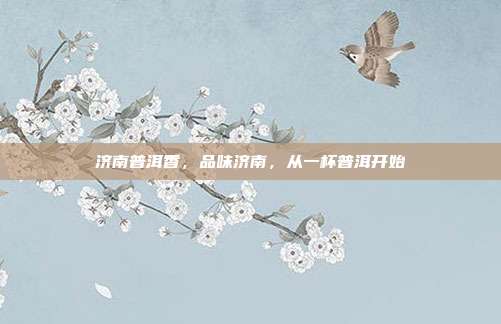 济南普洱香，品味济南，从一杯普洱开始
