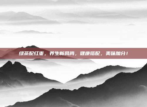 绿茶配红枣，养生新风尚，健康搭配，美味加分！