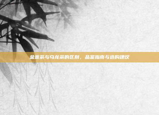 金萱茶与乌龙茶的区别，品鉴指南与选购建议