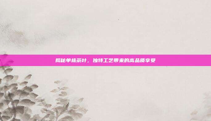揭秘单株茶叶，独特工艺带来的高品质享受
