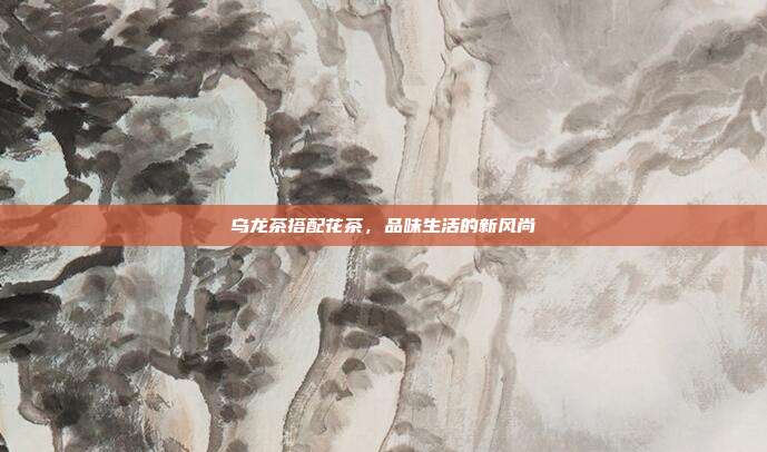 乌龙茶搭配花茶，品味生活的新风尚