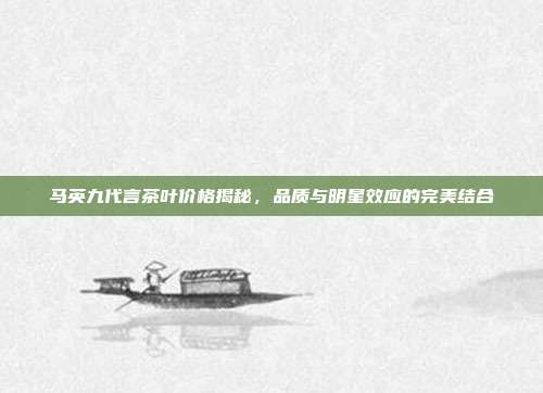 马英九代言茶叶价格揭秘，品质与明星效应的完美结合