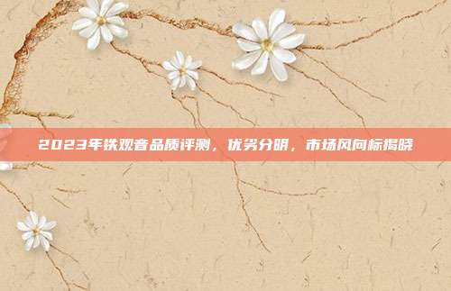2023年铁观音品质评测，优劣分明，市场风向标揭晓