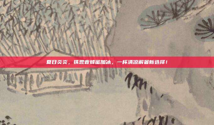 夏日炎炎，铁观音蜂蜜加冰，一杯清凉解暑新选择！