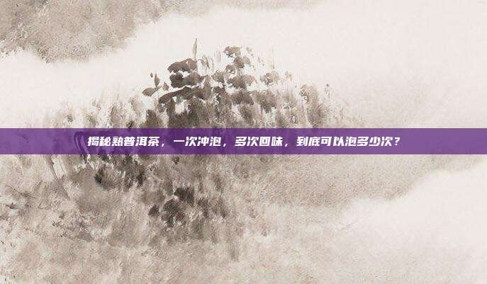 揭秘熟普洱茶，一次冲泡，多次回味，到底可以泡多少次？
