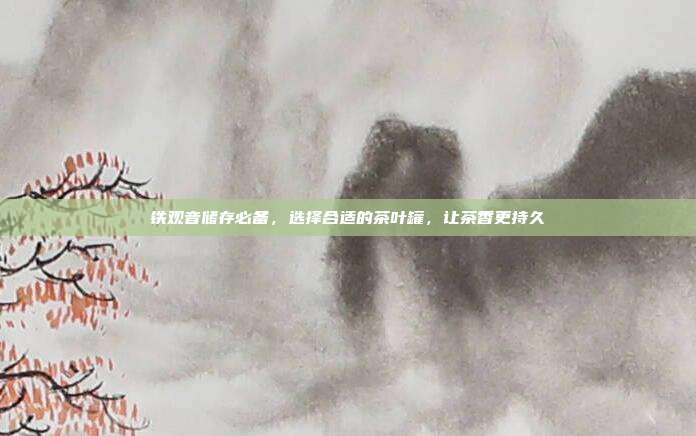 铁观音储存必备，选择合适的茶叶罐，让茶香更持久