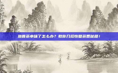 熟普茶串味了怎么办？教你几招恢复茶香秘籍！