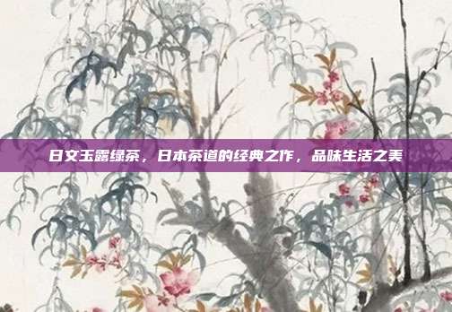 日文玉露绿茶，日本茶道的经典之作，品味生活之美