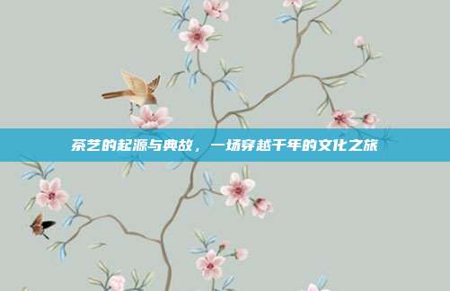 茶艺的起源与典故，一场穿越千年的文化之旅
