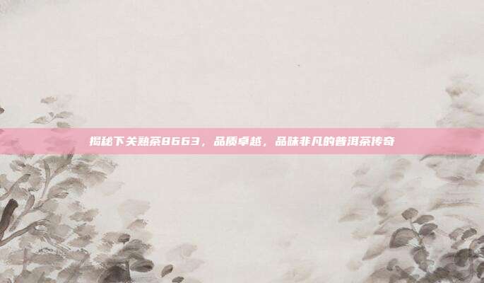 揭秘下关熟茶8663，品质卓越，品味非凡的普洱茶传奇