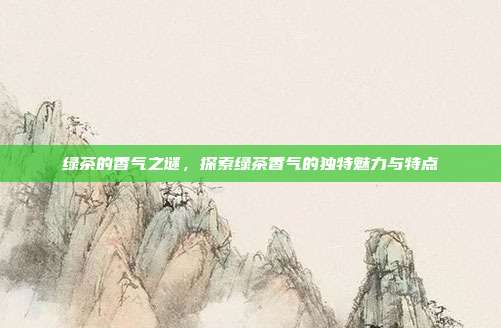 绿茶的香气之谜，探索绿茶香气的独特魅力与特点