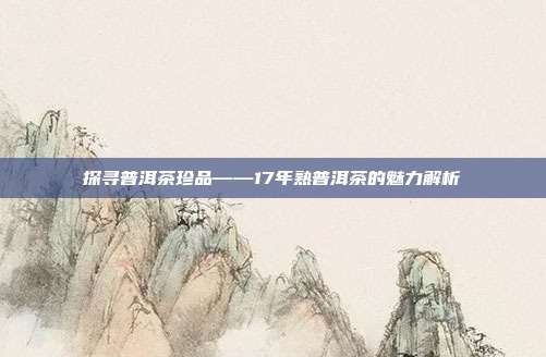 探寻普洱茶珍品——17年熟普洱茶的魅力解析