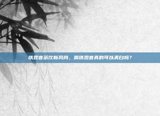 铁观音茶饮新风尚，喝铁观音真的可以美白吗？