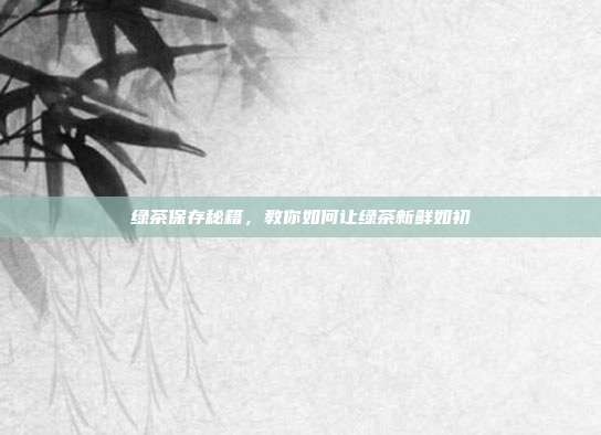 绿茶保存秘籍，教你如何让绿茶新鲜如初