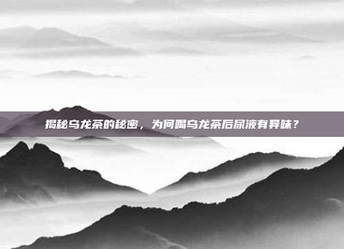 揭秘乌龙茶的秘密，为何喝乌龙茶后尿液有异味？