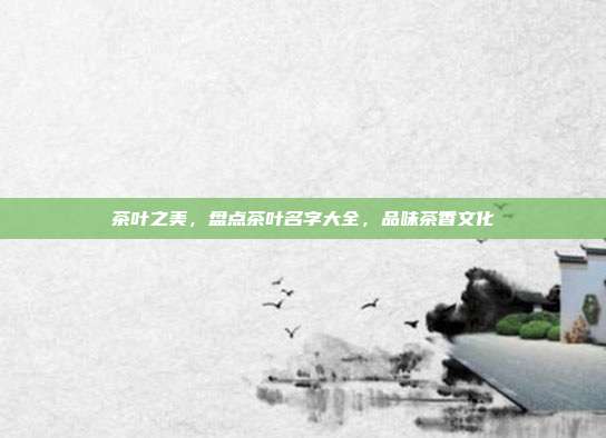 茶叶之美，盘点茶叶名字大全，品味茶香文化