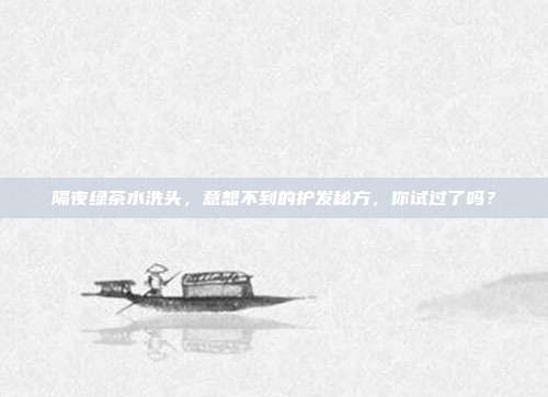 隔夜绿茶水洗头，意想不到的护发秘方，你试过了吗？