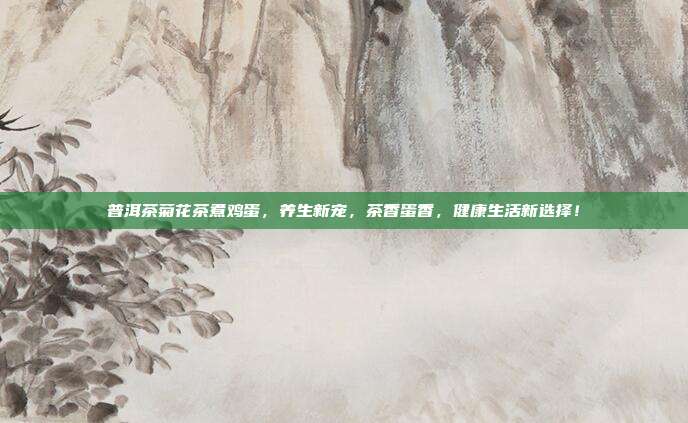 普洱茶菊花茶煮鸡蛋，养生新宠，茶香蛋香，健康生活新选择！