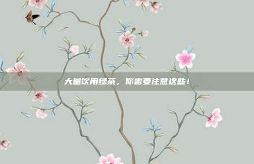大量饮用绿茶，你需要注意这些！