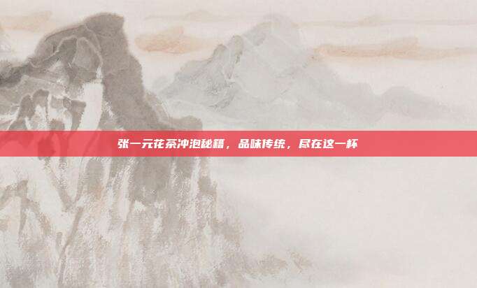 张一元花茶冲泡秘籍,品味传统,尽在这一杯