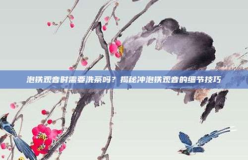 泡铁观音时需要洗茶吗?揭秘冲泡铁观音的细节技巧