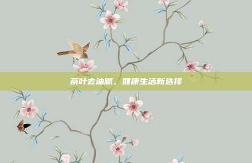 茶叶去油腻,健康生活新选择