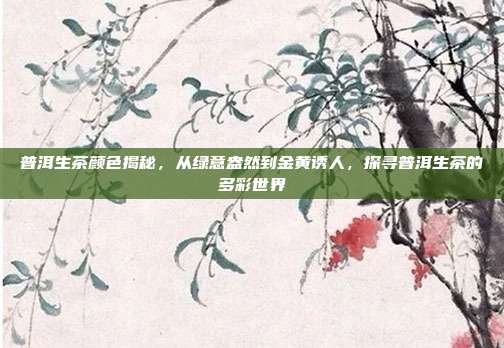 普洱生茶颜色揭秘，从绿意盎然到金黄诱人，探寻普洱生茶的多彩世界