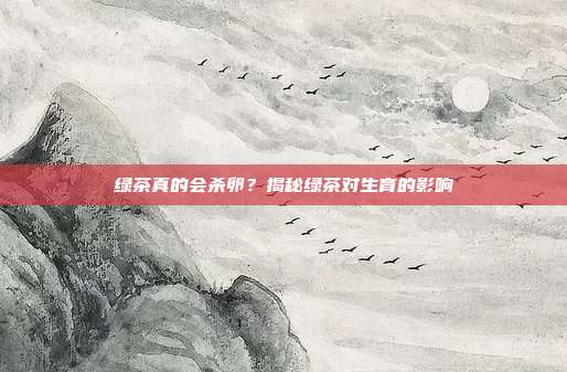 绿茶真的会杀卵？揭秘绿茶对生育的影响