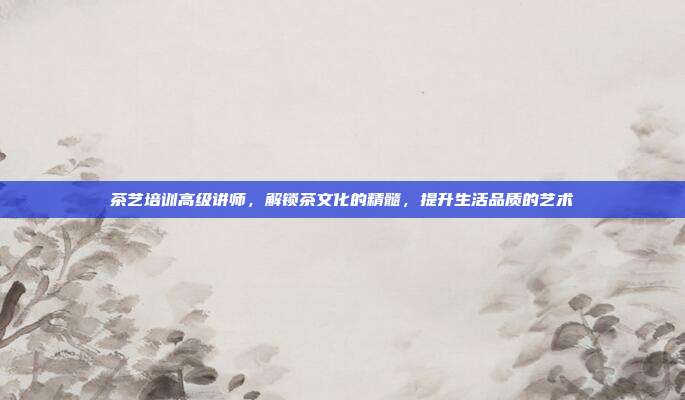 茶艺培训高级讲师，解锁茶文化的精髓，提升生活品质的艺术