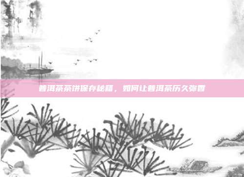 普洱茶茶饼保存秘籍，如何让普洱茶历久弥香