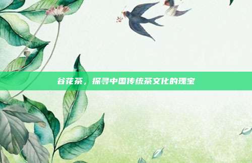 谷花茶，探寻中国传统茶文化的瑰宝