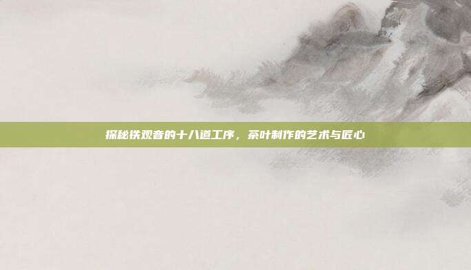 探秘铁观音的十八道工序，茶叶制作的艺术与匠心