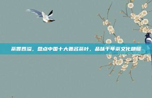 茶香四溢，盘点中国十大著名茶叶，品味千年茶文化精髓