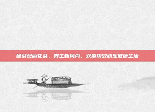 绿茶配菊花茶，养生新风尚，双重功效助您健康生活