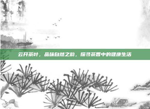 云开茶叶，品味自然之韵，探寻茶香中的健康生活