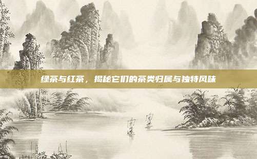 绿茶与红茶，揭秘它们的茶类归属与独特风味