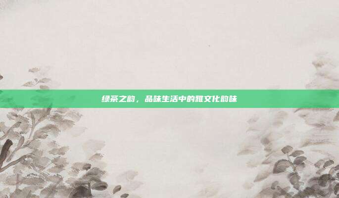 绿茶之韵，品味生活中的雅文化韵味