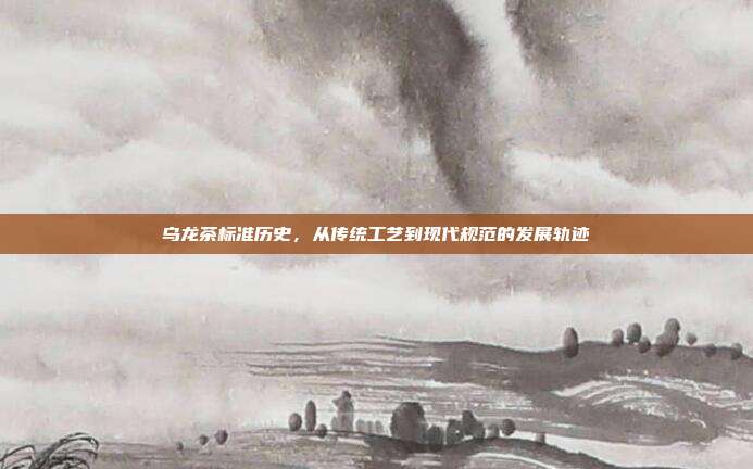 乌龙茶标准历史，从传统工艺到现代规范的发展轨迹