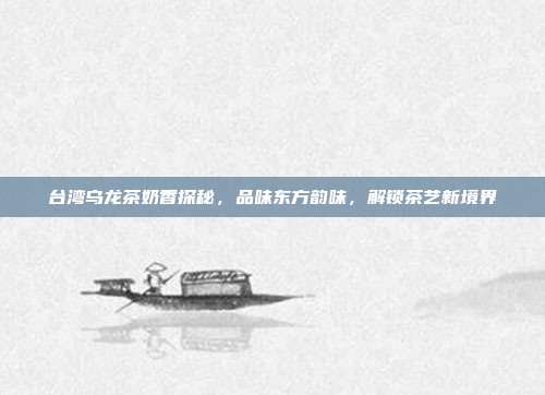 台湾乌龙茶奶香探秘，品味东方韵味，解锁茶艺新境界