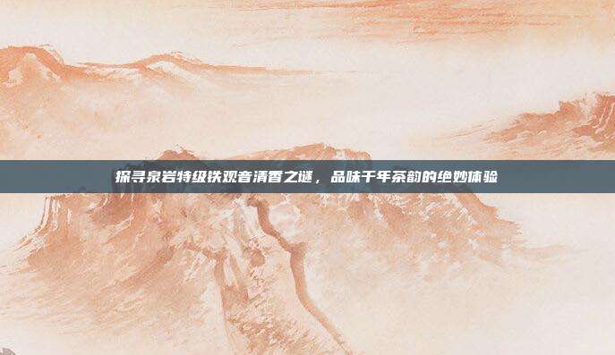 探寻泉岩特级铁观音清香之谜，品味千年茶韵的绝妙体验