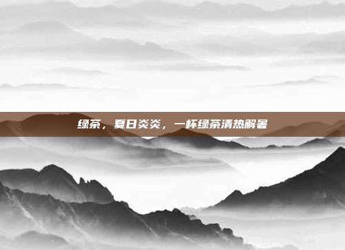 绿茶，夏日炎炎，一杯绿茶清热解暑