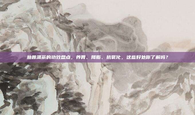 熟普洱茶的功效盘点，养胃、降脂、抗氧化，这些好处你了解吗？