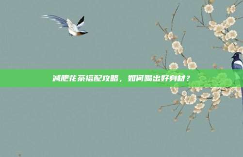 减肥花茶搭配攻略，如何喝出好身材？