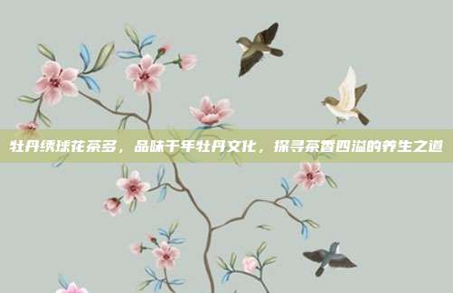 牡丹绣球花茶多，品味千年牡丹文化，探寻茶香四溢的养生之道