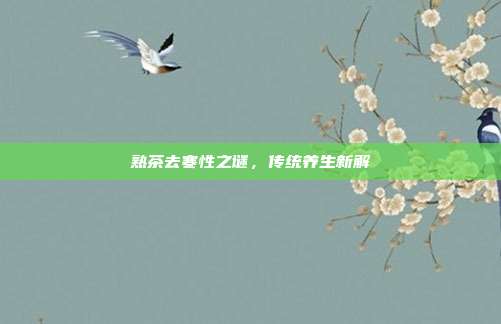 熟茶去寒性之谜，传统养生新解
