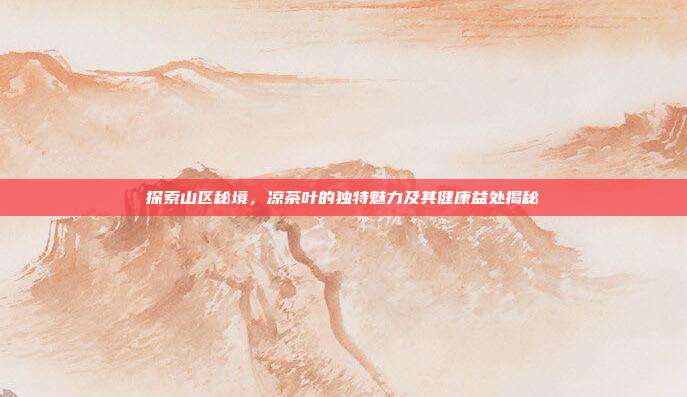 探索山区秘境，凉茶叶的独特魅力及其健康益处揭秘