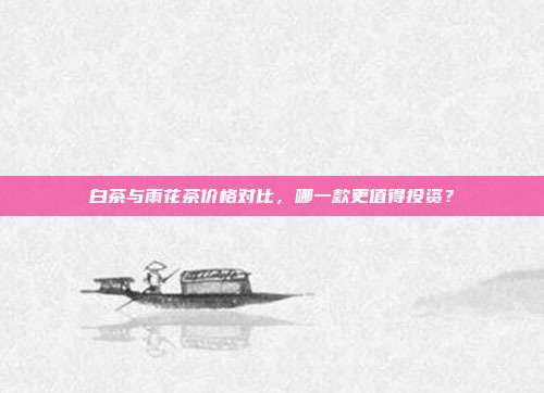 白茶与雨花茶价格对比，哪一款更值得投资？