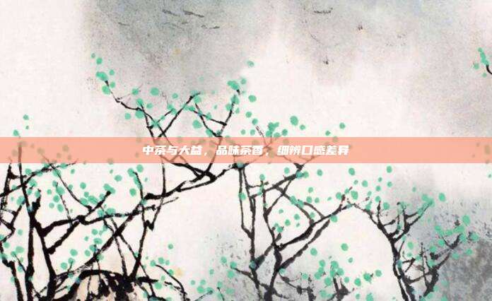 中茶与大益，品味茶香，细辨口感差异